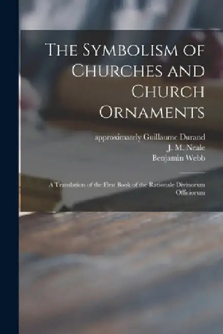 The Symbolism of Churches and Church Ornaments: a Translation of the First Book of the Rationale Divinorum Officiorum by Guillaume Approximately 1230 Durand