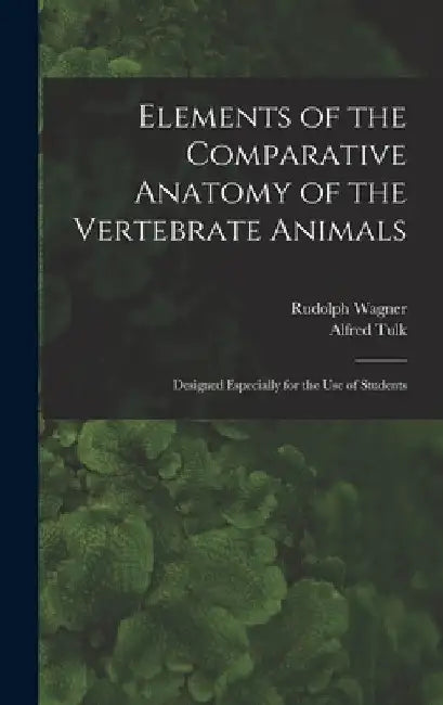 Elements of the Comparative Anatomy of the Vertebrate Animals: Designed Especially for the Use of Students by Rudolph 1805-1864 Wagner