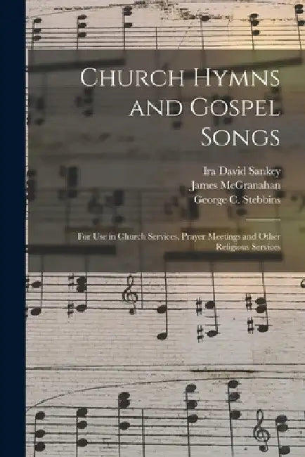 Church Hymns and Gospel Songs: for Use in Church Services, Prayer Meetings and Other Religious Services by Ira David 1840-1908 Sankey