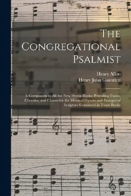The Congregational Psalmist: a Companion to All the New Hymn-books; Providing Tunes, Chorales, and Chants for the Metrical Hymns and Passages of Sc by Henry 1818-1892 Allon