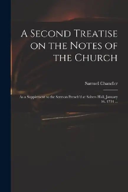 A Second Treatise on the Notes of the Church: as a Supplement to the Sermon Preach'd at Salters Hall, January 16, 1734 ... by Samuel 1693-1766 Chandler