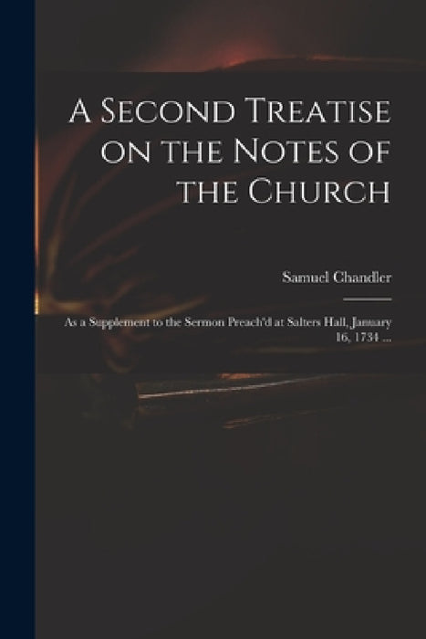 A Second Treatise on the Notes of the Church: as a Supplement to the Sermon Preach'd at Salters Hall, January 16, 1734 ... by Samuel 1693-1766 Chandler