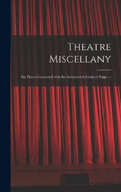 Theatre Miscellany: Six Pieces Connected With the Seventeenth-century Stage. -- by Anonymous