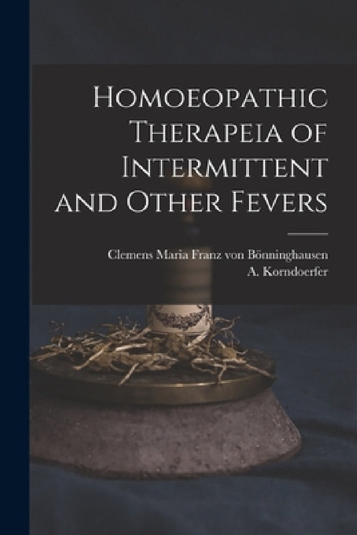 Homoeopathic Therapeia of Intermittent and Other Fevers by Clemens Maria Franz Von Bönninghausen, A. (Augustus) B. 1843 Korndoerfer