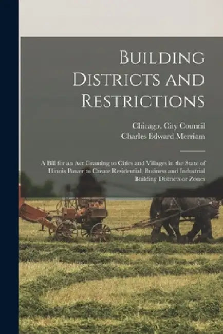 Building Districts and Restrictions: a Bill for an Act Granting to Cities and Villages in the State of Illinois Power to Create Residential, Business by Chicago (Ill ) City Council