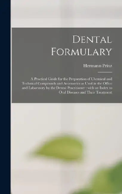 Dental Formulary: a Practical Guide for the Preparation of Chemical and Technical Compounds and Accessories as Used in the Office and La by Hermann 1868-1957 Prinz
