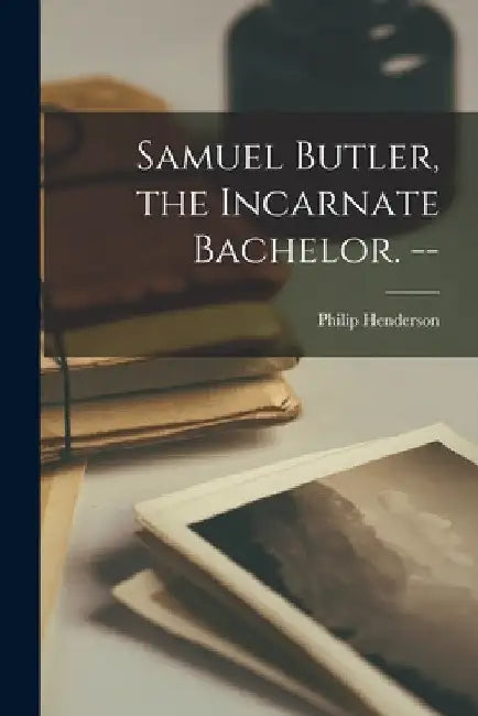 Samuel Butler, the Incarnate Bachelor. -- by Philip 1906- Henderson