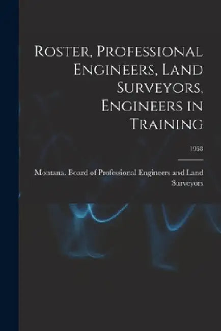 Roster, Professional Engineers, Land Surveyors, Engineers in Training; 1958 by Montana Board of Professional Engine