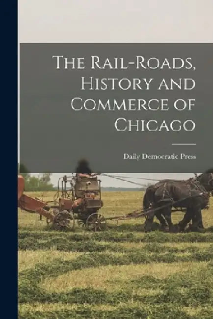 The Rail-roads, History and Commerce of Chicago by Daily Democratic Press