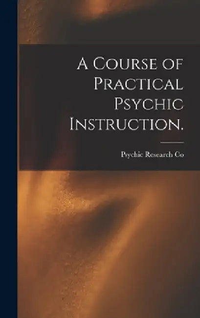 A Course of Practical Psychic Instruction. [electronic Resource] by Psychic Research Co