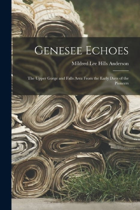 Genesee Echoes: the Upper Gorge and Falls Area From the Early Days of the Pioneers by Mildred Lee Hills 1902- Anderson