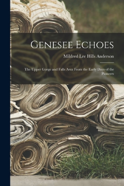 Genesee Echoes: the Upper Gorge and Falls Area From the Early Days of the Pioneers by Mildred Lee Hills 1902- Anderson