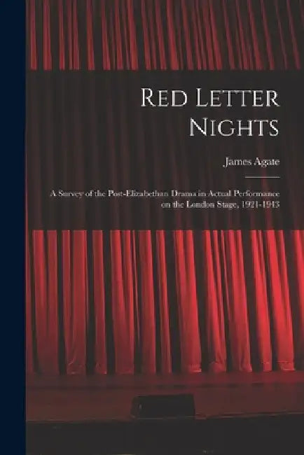 Red Letter Nights: a Survey of the Post-Elizabethan Drama in Actual Performance on the London Stage, 1921-1943 by James 1877-1947 Agate