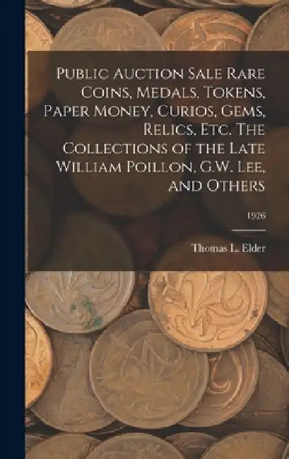 Public Auction Sale Rare Coins, Medals, Tokens, Paper Money, Curios, Gems, Relics, Etc. The Collections of the Late William Poillon, G.W. Lee, and Oth by Thomas L. Elder