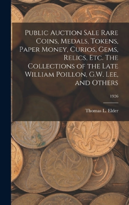 Public Auction Sale Rare Coins, Medals, Tokens, Paper Money, Curios, Gems, Relics, Etc. The Collections of the Late William Poillon, G.W. Lee, and Oth by Thomas L. Elder