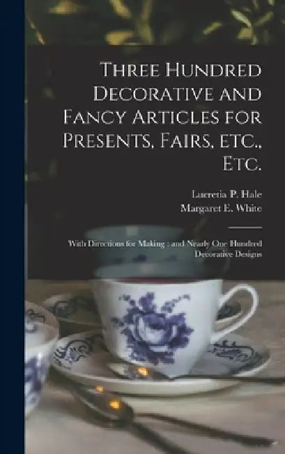 Three Hundred Decorative and Fancy Articles for Presents, Fairs, Etc., Etc.; With Directions for Making: and Nearly One Hundred Decorative Designs by Lucretia P. (Lucretia Peabody) Hale