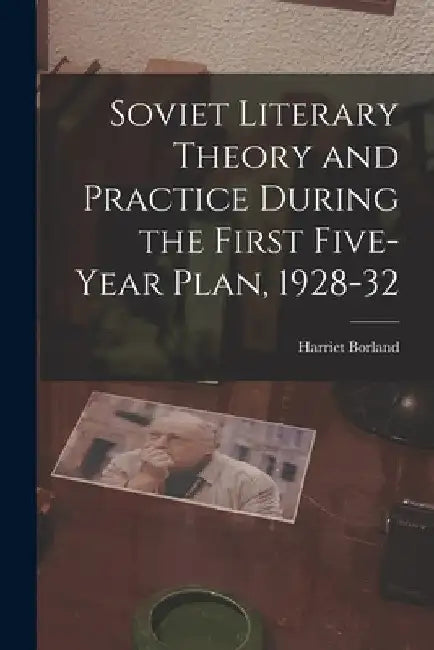 Soviet Literary Theory and Practice During the First Five-year Plan, 1928-32 by Harriet Borland