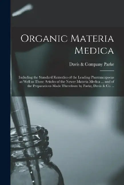 Organic Materia Medica: Including the Standard Remedies of the Leading Pharmacopoeas as Well as Those Articles of the Newer Materia Medica ... by Davis &. Company Parke