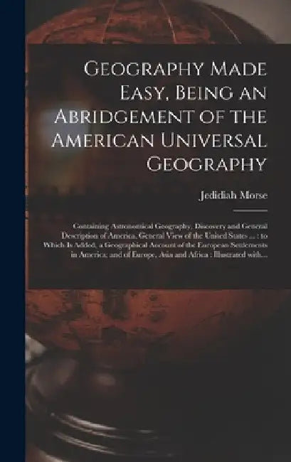Geography Made Easy, Being an Abridgement of the American Universal Geography [microform]: Containing Astronomical Geography, Discovery and General De by Jedidiah 1761-1826 Morse
