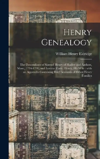 Henry Genealogy: the Descendants of Samuel Henry of Hadley and Amhers, Mass., 1734-1790, and Lurana (Cady) Henry, His Wife: With an App by William Henry Eldridge