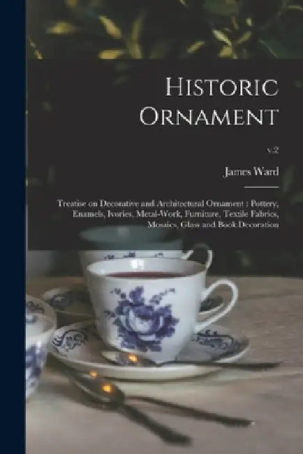 Historic Ornament: Treatise on Decorative and Architectural Ornament: Pottery, Enamels, Ivories, Metal-work, Furniture, Textile Fabrics, by James 1851-1924 Ward
