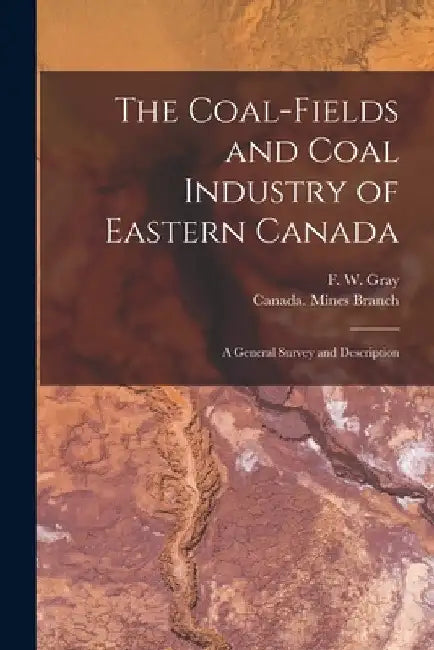 The Coal-fields and Coal Industry of Eastern Canada [microform]: a General Survey and Description by F. W. (Francis William) 1877-1 Gray