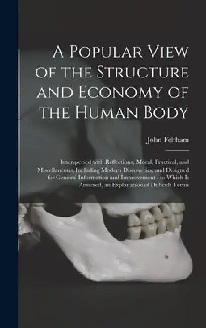 A Popular View of the Structure and Economy of the Human Body: Interspersed With Reflections, Moral, Practical, and Miscellaneous, Including Modern Di by John Feltham