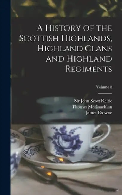 A History of the Scottish Highlands, Highland Clans and Highland Regiments; Volume 8 by John Scott Keltie