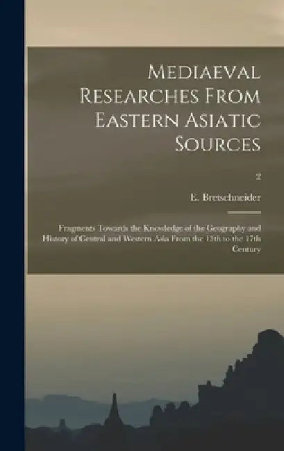 Mediaeval Researches From Eastern Asiatic Sources: Fragments Towards the Knowledge of the Geography and History of Central and Western Asia From the 1 by E. 1833-1901 Bretschneider