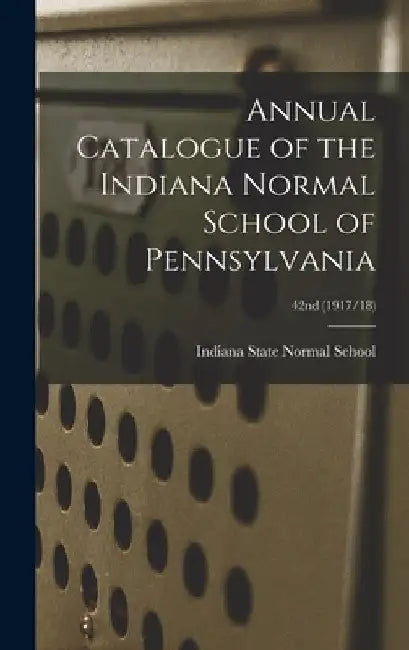 Annual Catalogue of the Indiana Normal School of Pennsylvania; 42nd (1917/18) by Indiana State Normal School (Indiana