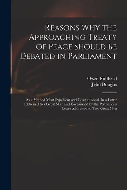 Reasons Why the Approaching Treaty of Peace Should Be Debated in Parliament: as a Method Most Expedient and Constitutional. In a Letter Addressed to a by Owen 1723-1769 Ruffhead