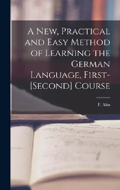 A New, Practical and Easy Method of Learning the German Language, First-[second] Course [microform] by F. (Franz) 1796-1865 Ahn