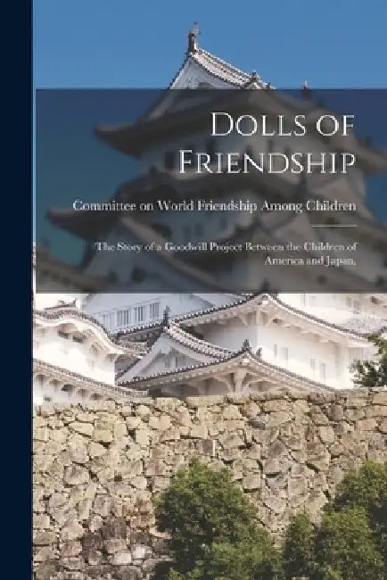 Dolls of Friendship; the Story of a Goodwill Project Between the Children of America and Japan, by Committee on World Friendship Among C