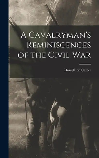 A Cavalryman's Reminiscences of the Civil War by Howell Cn Carter