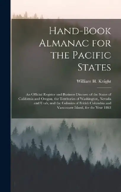 Hand-book Almanac for the Pacific States [microform]: an Official Register and Business Dirctory of the States of California and Oregon, the Territori by William H. (William Henry) 1. Knight