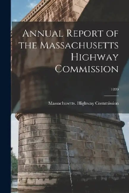 Annual Report of the Massachusetts Highway Commission; 1899 by Massachusetts Highway Commission