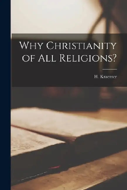 Why Christianity of All Religions? by H. (Hendrik) 1888-1965 Kraemer