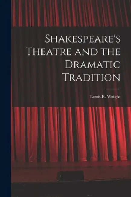 Shakespeare's Theatre and the Dramatic Tradition by Louis B. (Louis Booker) 1899 Wright