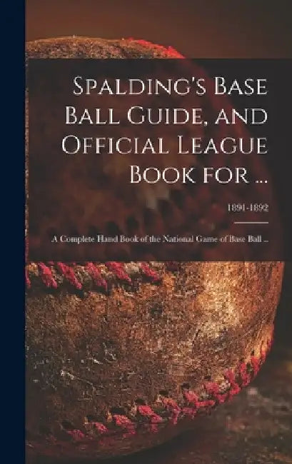 Spalding's Base Ball Guide, and Official League Book for ...: a Complete Hand Book of the National Game of Base Ball ..; 1891-1892 by Anonymous
