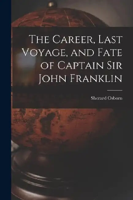 The Career, Last Voyage, and Fate of Captain Sir John Franklin [microform] by Sherard 1822-1875 Osborn