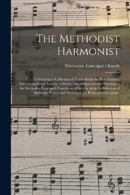 The Methodist Harmonist: Containing a Collection of Tunes From the Best Authors, Embracing Every Variety of Metre, and Adapted to the Worship o by Methodist Episcopal Church