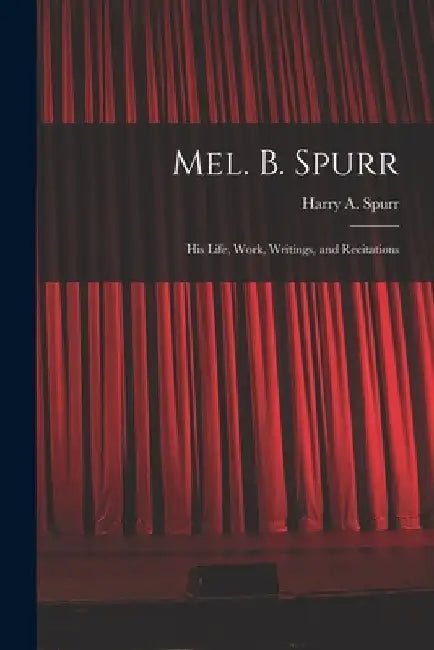Mel. B. Spurr: His Life, Work, Writings, and Recitations by Harry a. D. 1906 Spurr