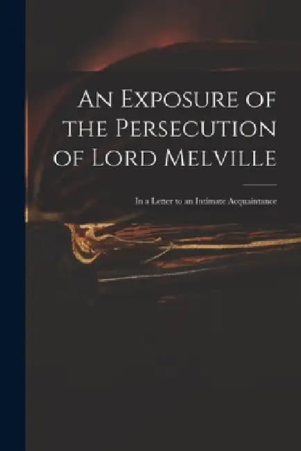 An Exposure of the Persecution of Lord Melville: in a Letter to an Intimate Acquaintance by Anonymous