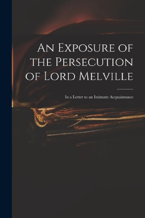 An Exposure of the Persecution of Lord Melville: in a Letter to an Intimate Acquaintance by Anonymous