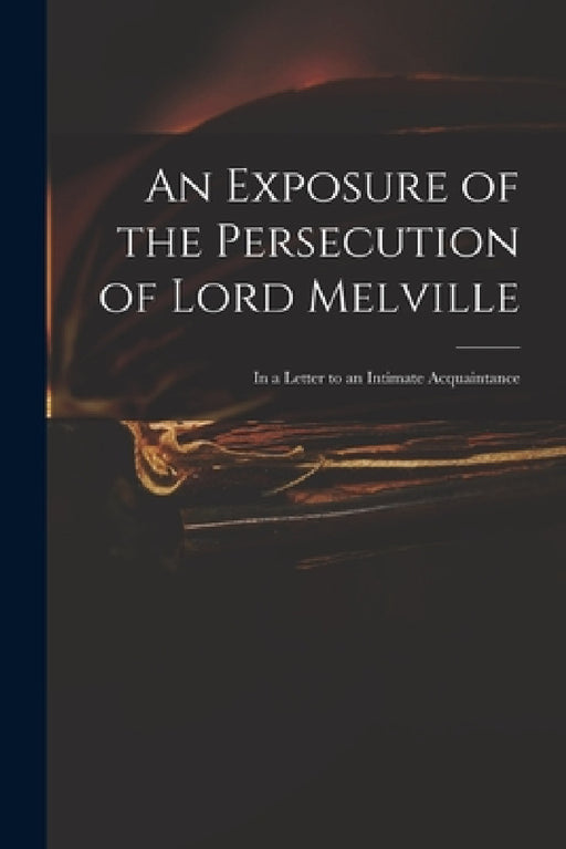 An Exposure of the Persecution of Lord Melville: in a Letter to an Intimate Acquaintance by Anonymous