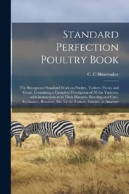Standard Perfection Poultry Book; the Recognized Standard Work on Poultry, Turkeys, Ducks and Geese, Containing a Complete Description of All the Vari by C. C. Shoemaker