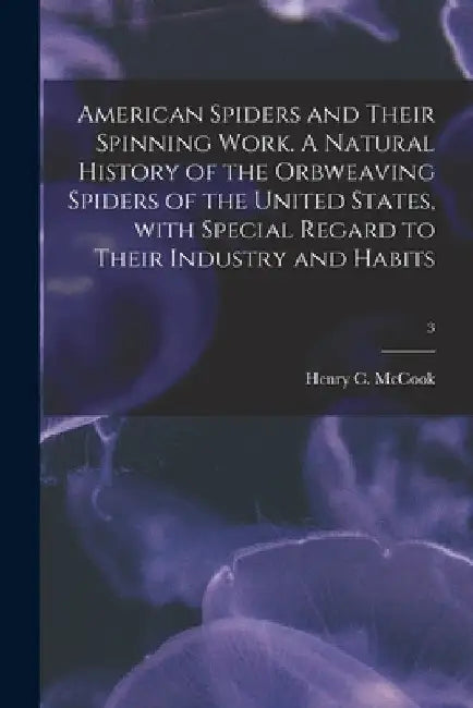 American Spiders and Their Spinning Work. A Natural History of the Orbweaving Spiders of the United States, With Special Regard to Their Industry and by Henry C. (Henry Christopher) McCook