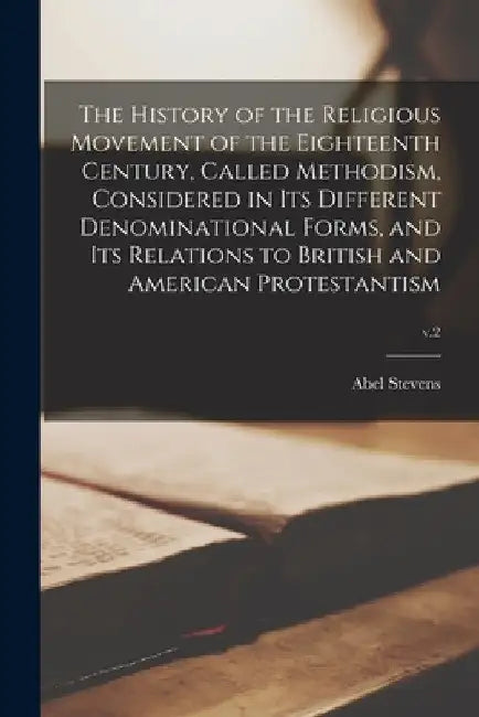 The History of the Religious Movement of the Eighteenth Century, Called Methodism, Considered in Its Different Denominational Forms, and Its Relations by Abel 1815-1897 Stevens