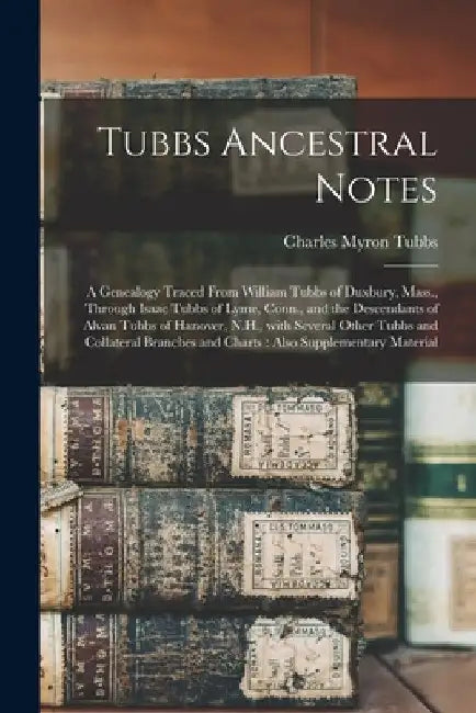 Tubbs Ancestral Notes: a Genealogy Traced From William Tubbs of Duxbury, Mass., Through Isaac Tubbs of Lyme, Conn., and the Descendants of Al by Charles Myron 1811- Tubbs
