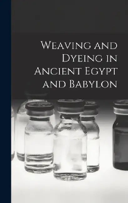 Weaving and Dyeing in Ancient Egypt and Babylon by Anonymous